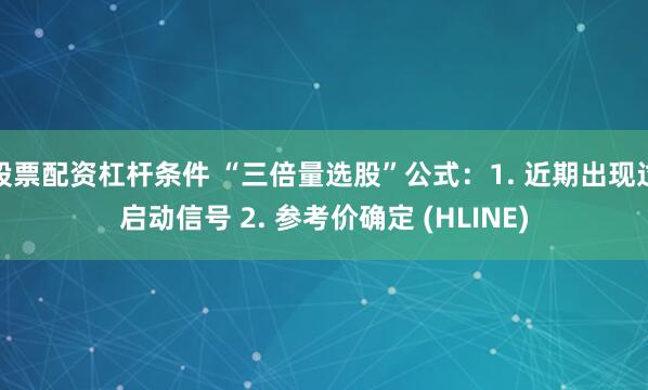 股票配资杠杆条件 “三倍量选股”公式：1. 近期出现过启动信号 2. 参考价确定 (HLINE)