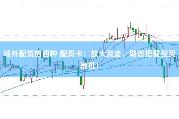 场外配资的四种 配资卡：放大资金，助您把握投资良机！