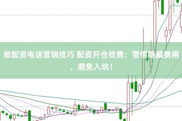 做配资电话营销技巧 配资开仓收费：警惕隐藏费用，避免入坑！