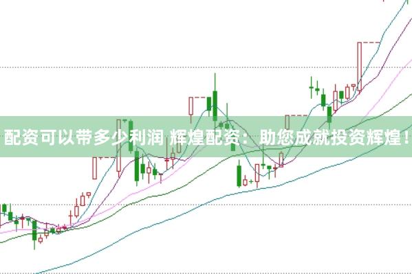 配资可以带多少利润 辉煌配资：助您成就投资辉煌！