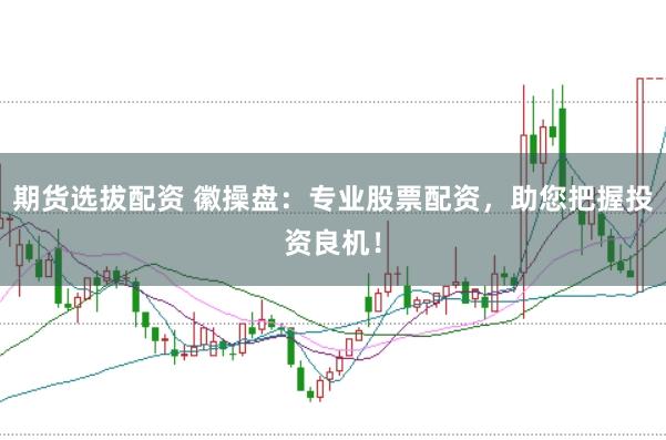期货选拔配资 徽操盘：专业股票配资，助您把握投资良机！