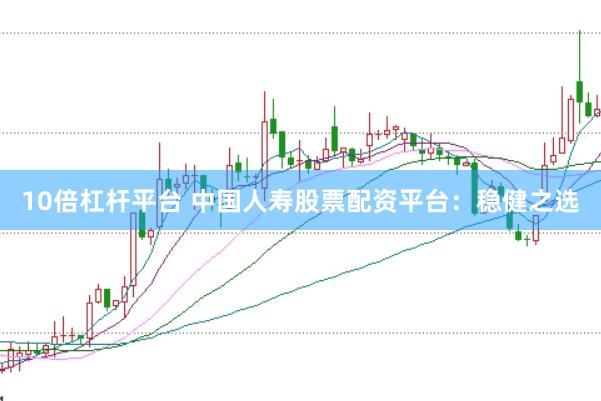 10倍杠杆平台 中国人寿股票配资平台：稳健之选