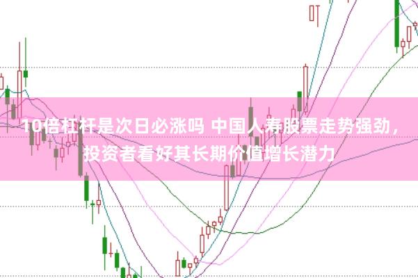 10倍杠杆是次日必涨吗 中国人寿股票走势强劲，投资者看好其长期价值增长潜力