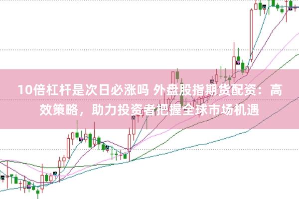 10倍杠杆是次日必涨吗 外盘股指期货配资：高效策略，助力投资者把握全球市场机遇