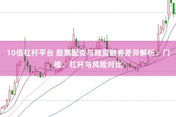 10倍杠杆平台 股票配资与融资融券差异解析：门槛、杠杆与风险对比