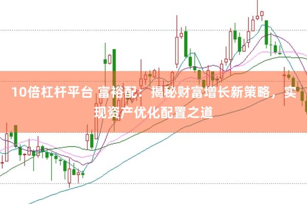 10倍杠杆平台 富裕配：揭秘财富增长新策略，实现资产优化配置之道