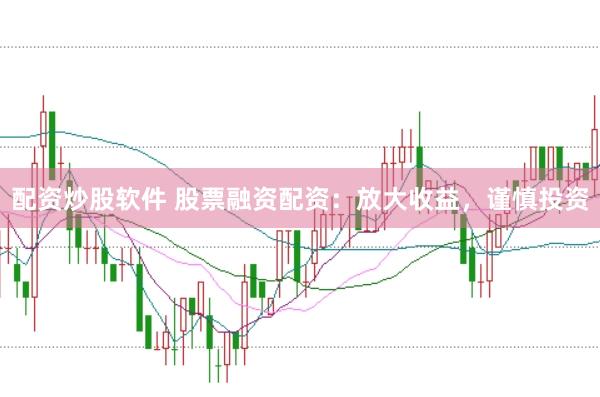 配资炒股软件 股票融资配资：放大收益，谨慎投资