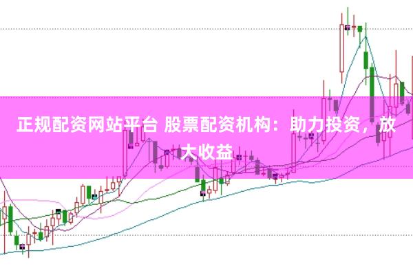 正规配资网站平台 股票配资机构：助力投资，放大收益