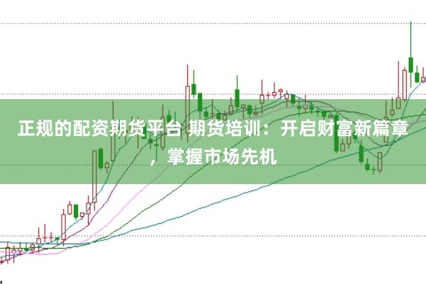 正规的配资期货平台 期货培训：开启财富新篇章，掌握市场先机