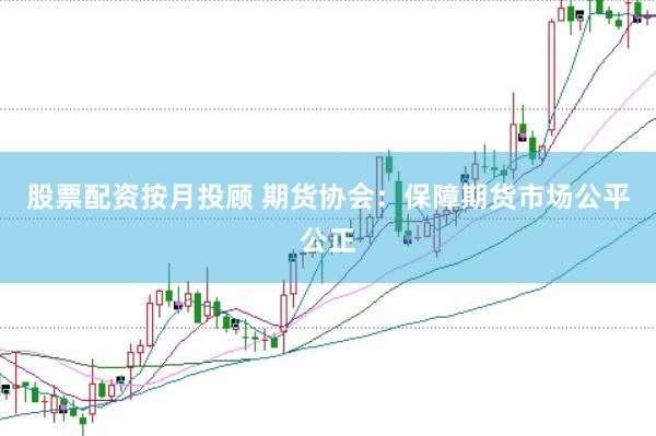 股票配资按月投顾 期货协会：保障期货市场公平公正