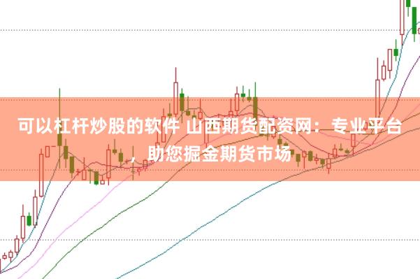 可以杠杆炒股的软件 山西期货配资网：专业平台，助您掘金期货市场