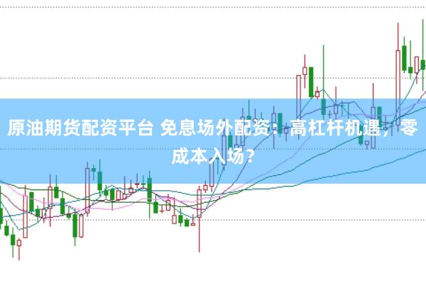 原油期货配资平台 免息场外配资：高杠杆机遇，零成本入场？