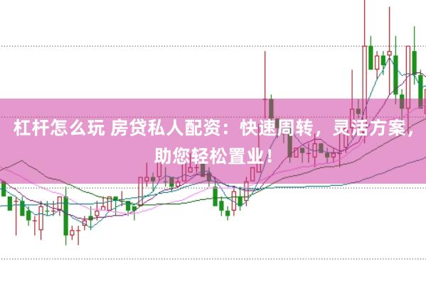 杠杆怎么玩 房贷私人配资：快速周转，灵活方案，助您轻松置业！