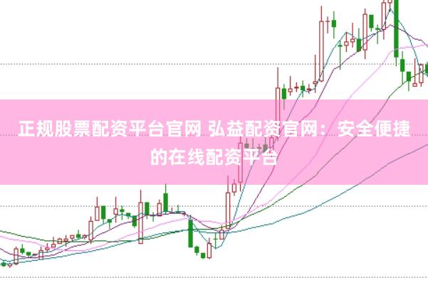 正规股票配资平台官网 弘益配资官网：安全便捷的在线配资平台