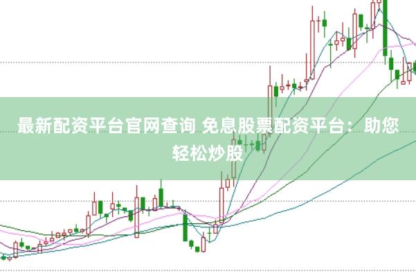 最新配资平台官网查询 免息股票配资平台：助您轻松炒股