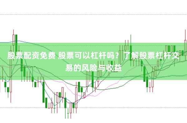 股票配资免费 股票可以杠杆吗？了解股票杠杆交易的风险与收益