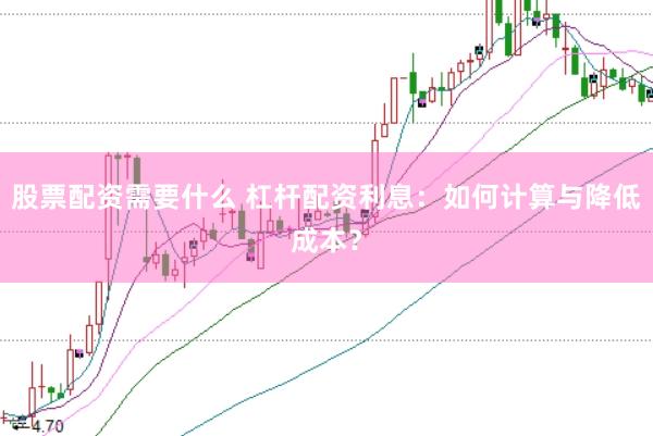 股票配资需要什么 杠杆配资利息：如何计算与降低成本？