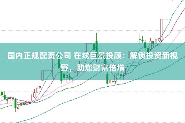 国内正规配资公司 在线巨景投顾：解锁投资新视野，助您财富倍增