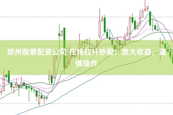 郑州股票配资公司 在线杠杆炒股：放大收益，谨慎操作