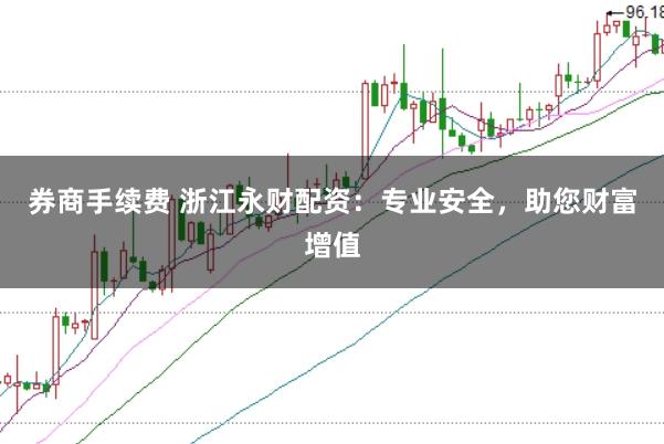 券商手续费 浙江永财配资：专业安全，助您财富增值