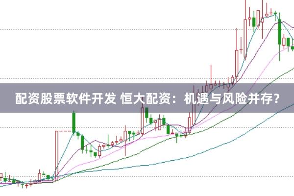 配资股票软件开发 恒大配资：机遇与风险并存？
