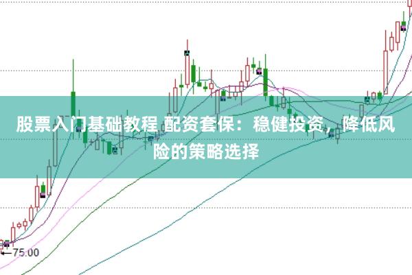 股票入门基础教程 配资套保：稳健投资，降低风险的策略选择