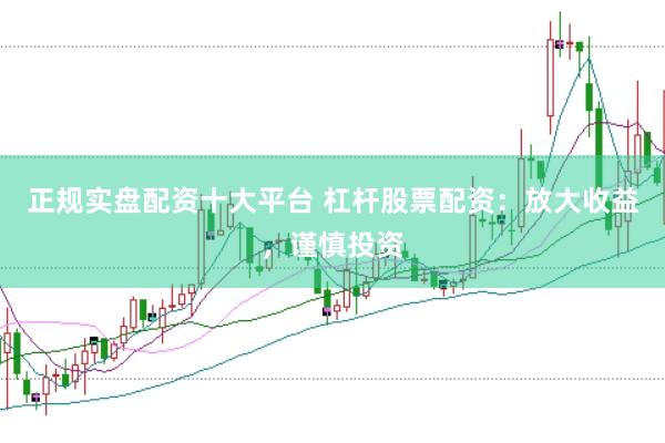 正规实盘配资十大平台 杠杆股票配资：放大收益，谨慎投资