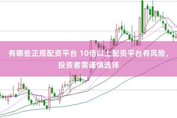 有哪些正规配资平台 10倍以上配资平台有风险，投资者需谨慎选择