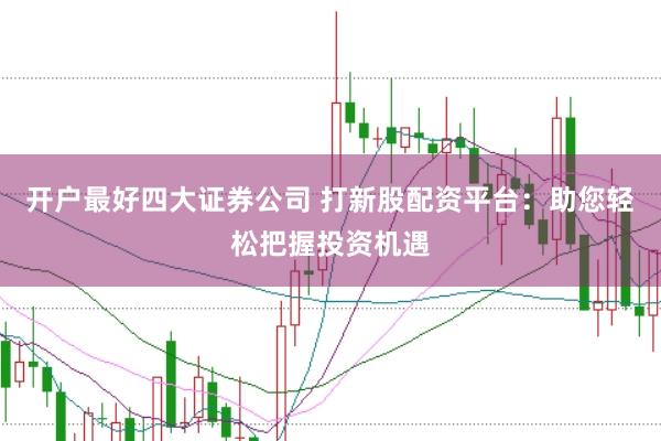 开户最好四大证券公司 打新股配资平台：助您轻松把握投资机遇