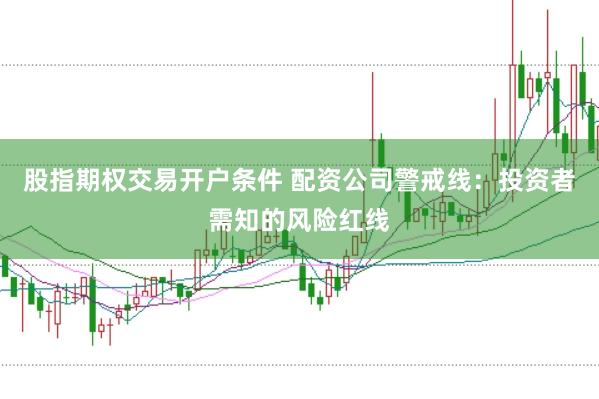 股指期权交易开户条件 配资公司警戒线：投资者需知的风险红线