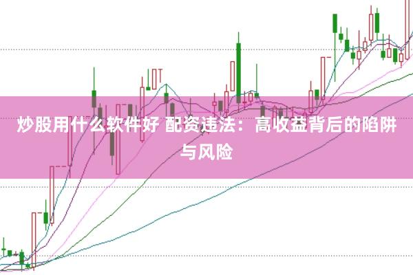 炒股用什么软件好 配资违法：高收益背后的陷阱与风险