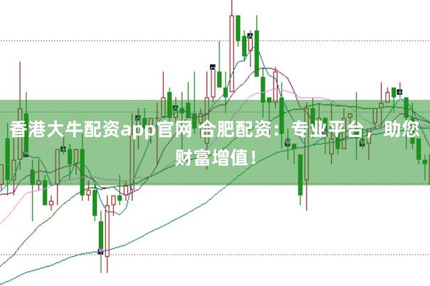 香港大牛配资app官网 合肥配资：专业平台，助您财富增值！