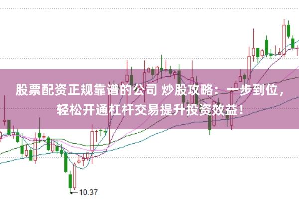 股票配资正规靠谱的公司 炒股攻略：一步到位，轻松开通杠杆交易提升投资效益！