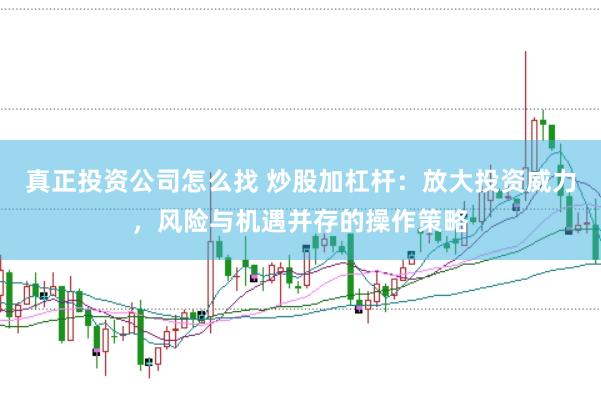 真正投资公司怎么找 炒股加杠杆：放大投资威力，风险与机遇并存的操作策略