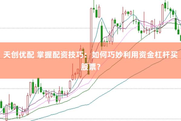 天创优配 掌握配资技巧：如何巧妙利用资金杠杆买股票？