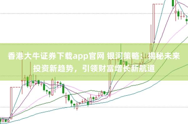 香港大牛证券下载app官网 银河策略：揭秘未来投资新趋势，引领财富增长新航道