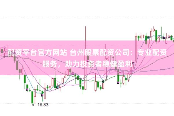 配资平台官方网站 台州股票配资公司：专业配资服务，助力投资者稳健盈利
