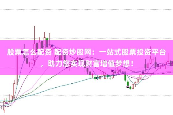 股票怎么配资 配资炒股网：一站式股票投资平台，助力您实现财富增值梦想！