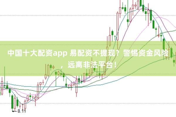 中国十大配资app 易配资不提现？警惕资金风险，远离非法平台！