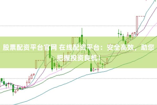 股票配资平台官网 在线配资平台：安全高效，助您把握投资良机！
