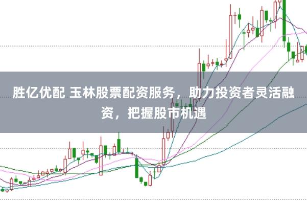 胜亿优配 玉林股票配资服务，助力投资者灵活融资，把握股市机遇