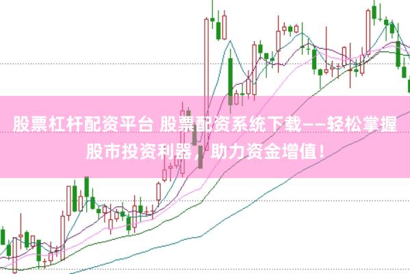 股票杠杆配资平台 股票配资系统下载——轻松掌握股市投资利器，助力资金增值！