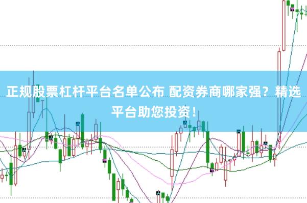 正规股票杠杆平台名单公布 配资券商哪家强？精选平台助您投资！