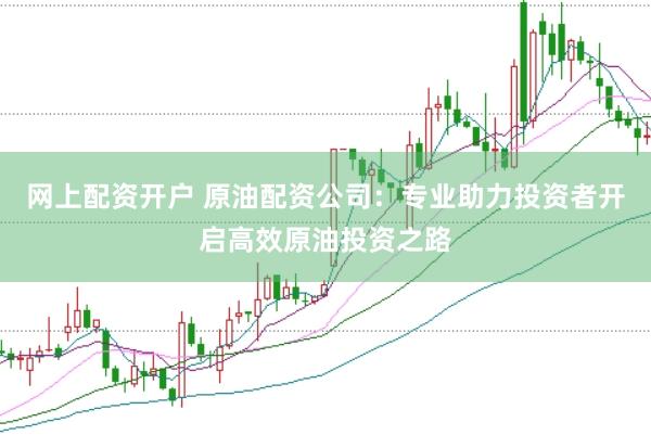 网上配资开户 原油配资公司：专业助力投资者开启高效原油投资之路