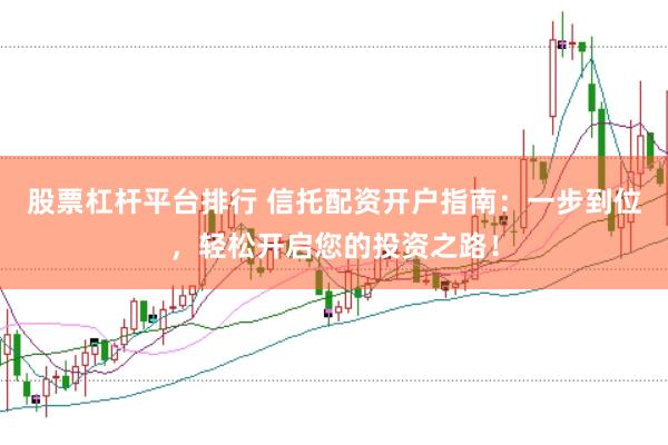 股票杠杆平台排行 信托配资开户指南：一步到位，轻松开启您的投资之路！