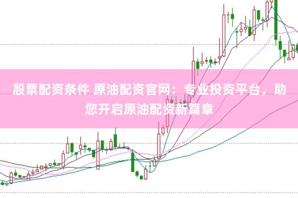 股票配资条件 原油配资官网：专业投资平台，助您开启原油配资新篇章
