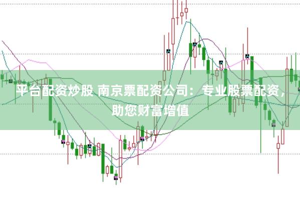 平台配资炒股 南京票配资公司：专业股票配资，助您财富增值