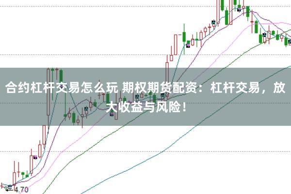 合约杠杆交易怎么玩 期权期货配资：杠杆交易，放大收益与风险！