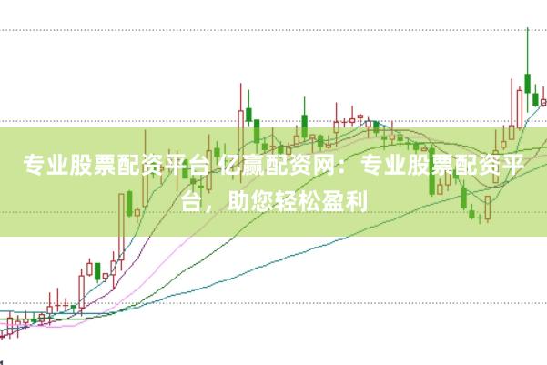 专业股票配资平台 亿赢配资网：专业股票配资平台，助您轻松盈利