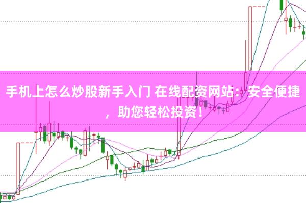 手机上怎么炒股新手入门 在线配资网站：安全便捷，助您轻松投资！